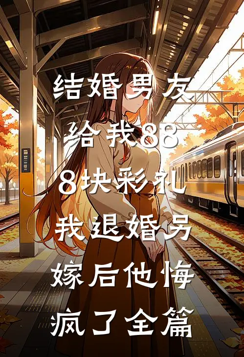 结婚男友给我888块彩礼，我退婚另嫁后他悔疯了全篇
