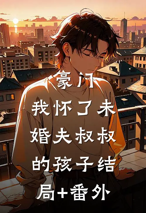 豪门：我怀了未婚夫叔叔的孩子结局+番外