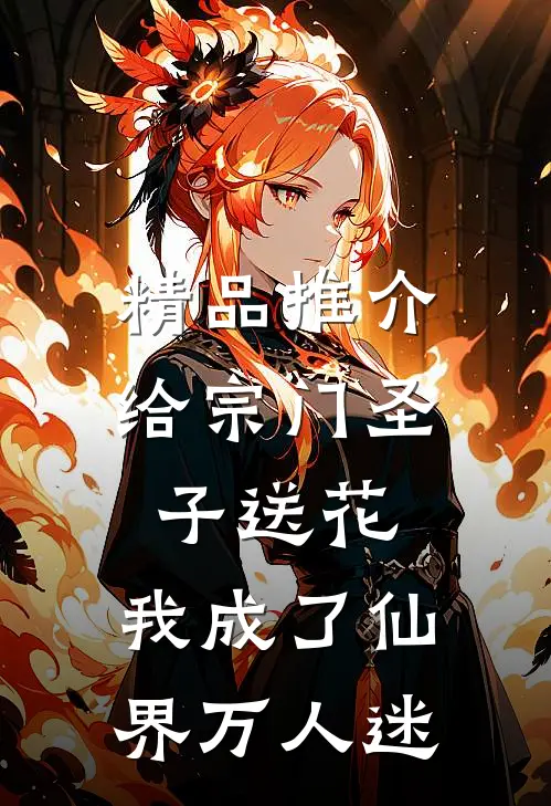 精品推介给宗门圣子送花，我成了仙界万人迷