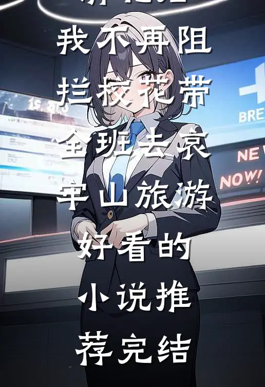 全班考上清北后，我不再阻拦校花带全班去哀牢山旅游好看的小说推荐完结