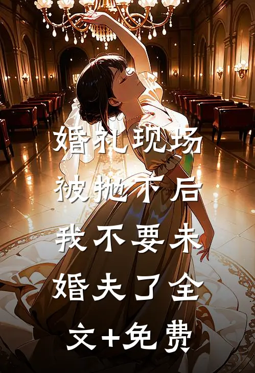 婚礼现场被抛下后，我不要未婚夫了全文+免费