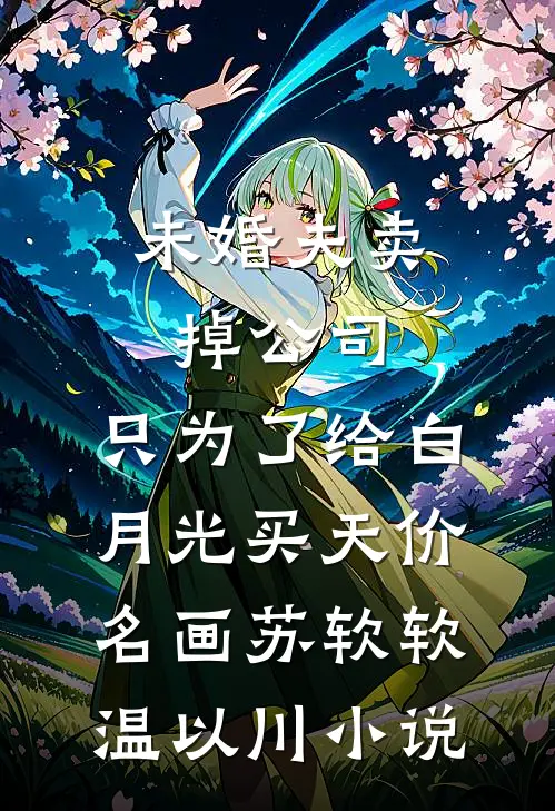 未婚夫卖掉公司，只为了给白月光买天价名画苏软软温以川小说