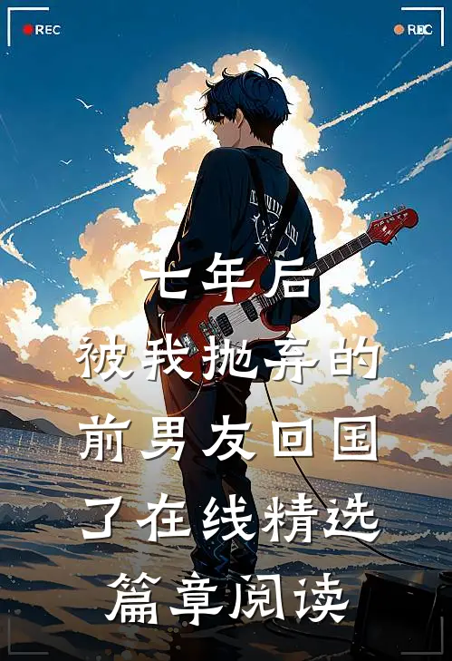 七年后,被我抛弃的前男友回国了在线精选篇章阅读