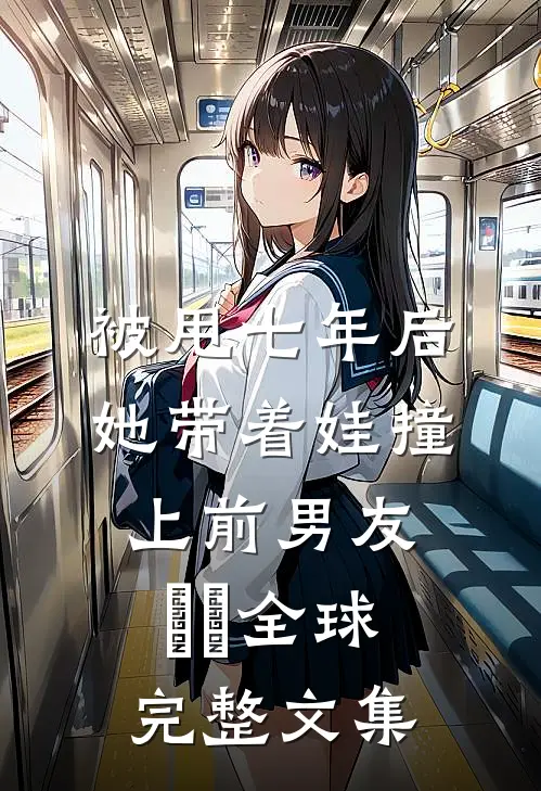 被甩七年后，她带着娃撞上前男友​​全球完整文集