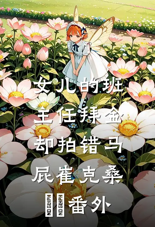 女儿的班主任拜金，却拍错马屁崔克桑芃芃 番外