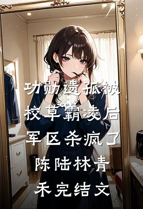 功勋遗孤被校草霸凌后，军区杀疯了陈陆林青禾完结文
