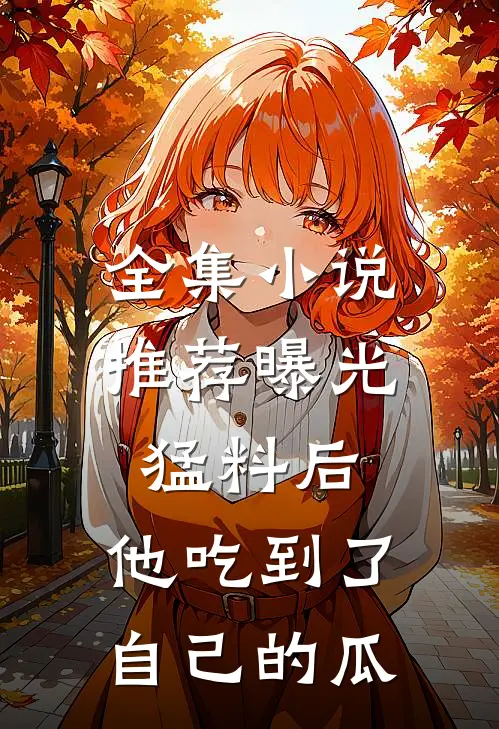 全集小说推荐曝光猛料后，他吃到了自己的瓜