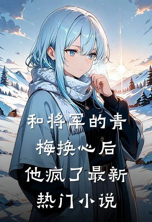 和将军的青梅换心后，他疯了最新热门小说