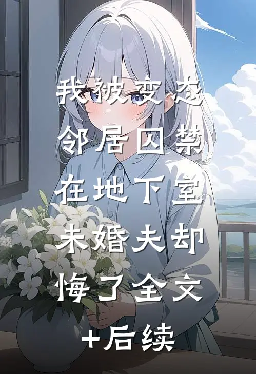 我被变态邻居囚禁在地下室，未婚夫却悔了全文+后续