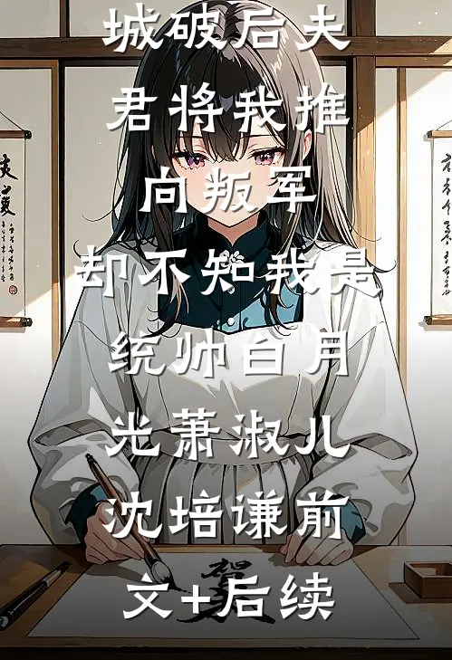 城破后夫君将我推向叛军，却不知我是统帅白月光萧淑儿沈培谦前文+后续