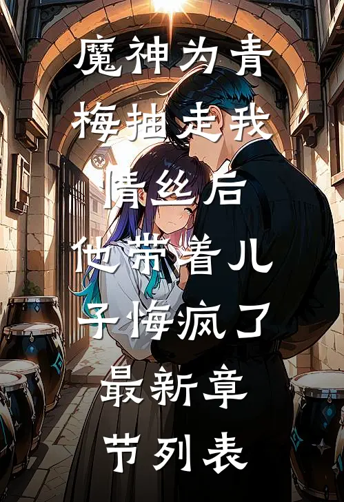 魔神为青梅抽走我情丝后，他带着儿子悔疯了。最新章节列表