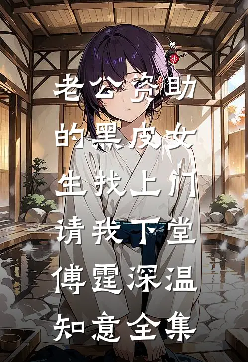 老公资助的黑皮女生找上门，请我下堂傅霆深温知意全集