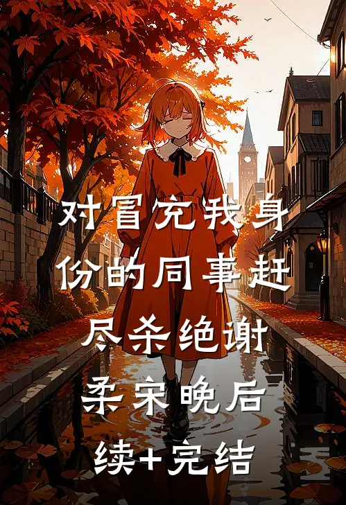 对冒充我身份的同事赶尽杀绝谢柔宋晚后续+完结