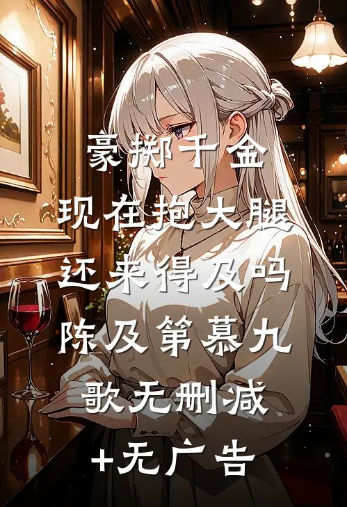 豪掷千金：现在抱大腿还来得及吗陈及第慕九歌无删减+无广告