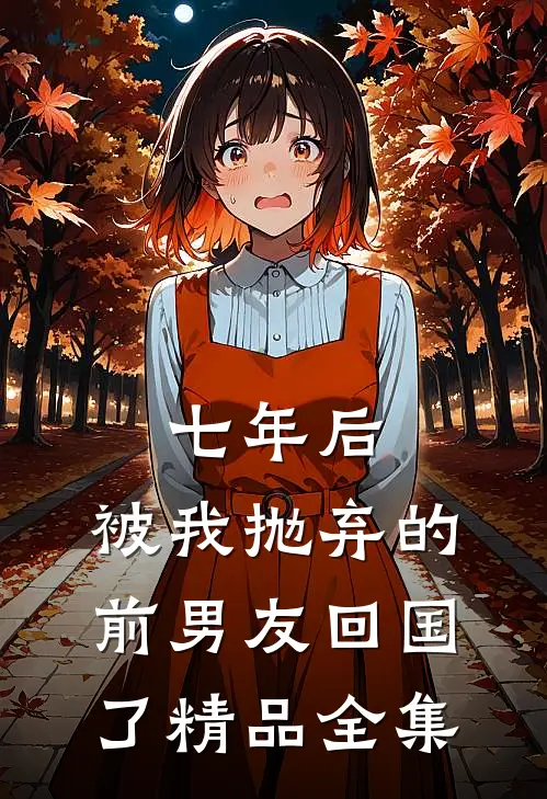 七年后，被我抛弃的前男友回国了精品全集