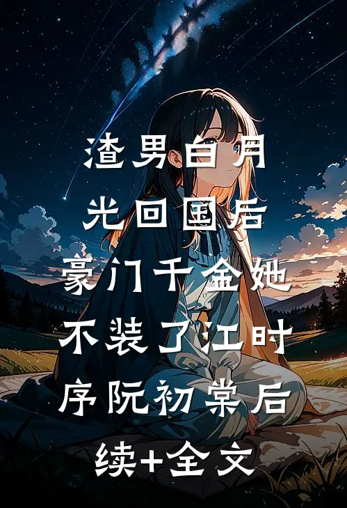渣男白月光回国后，豪门千金她不装了江时序阮初棠后续+全文