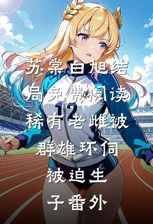 苏棠白旭结局免费阅读稀有老雌被群雄环伺，被迫生子番外