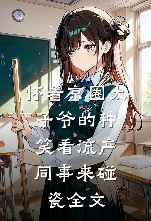 怀着京圈太子爷的种，笑看流产同事来碰瓷全文