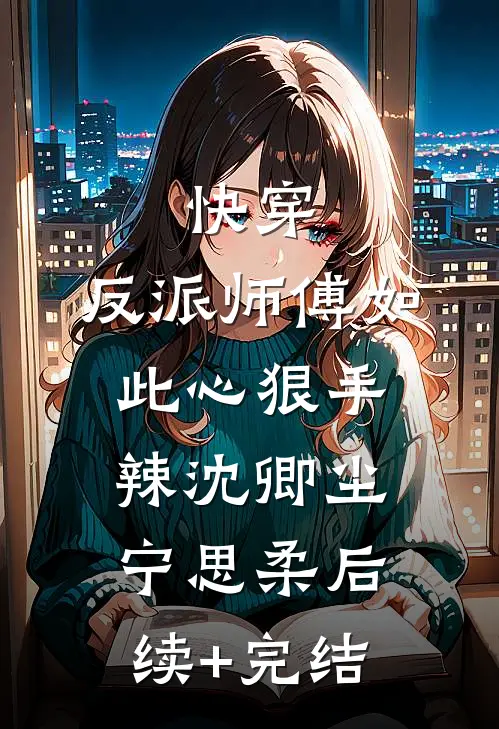 快穿：反派师傅如此心狠手辣沈卿尘宁思柔后续+完结