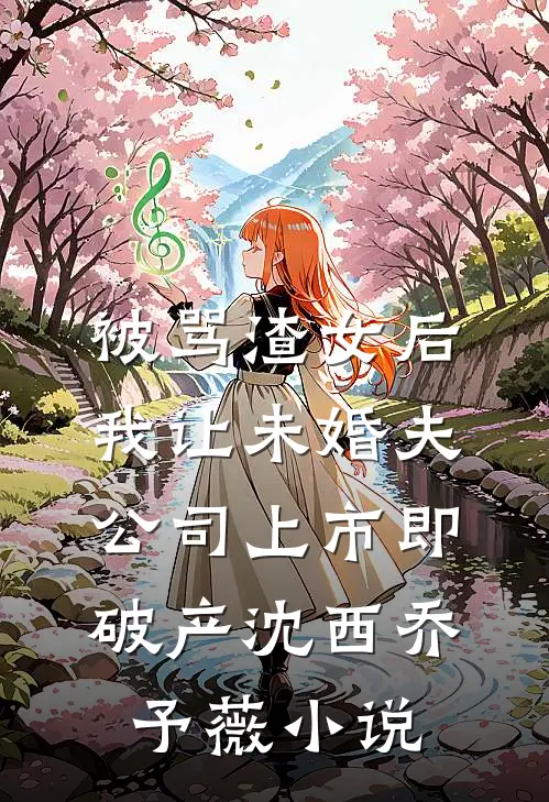 被骂渣女后，我让未婚夫公司上市即破产沈西乔予薇小说