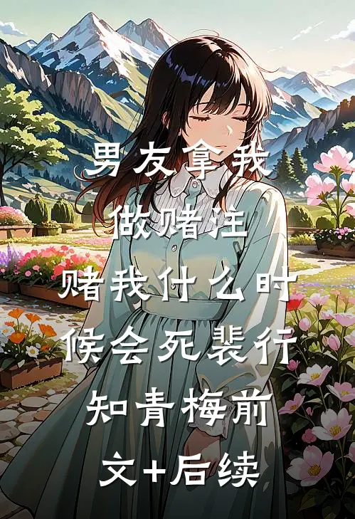 男友拿我做赌注，赌我什么时候会死裴行知青梅前文+后续
