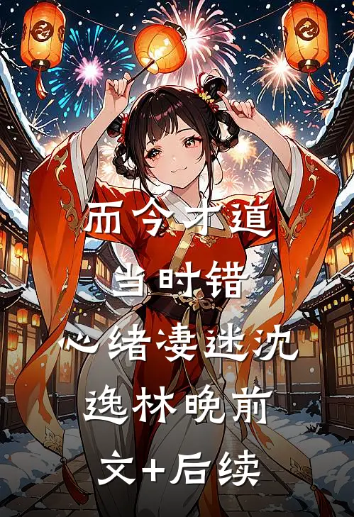 而今才道当时错，心绪凄迷沈逸林晚前文+后续