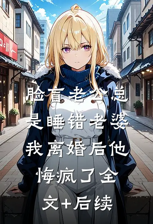 脸盲老公总是睡错老婆，我离婚后他悔疯了全文+后续