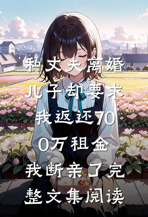 和丈夫离婚，儿子却要求我返还700万租金，我断亲了完整文集阅读