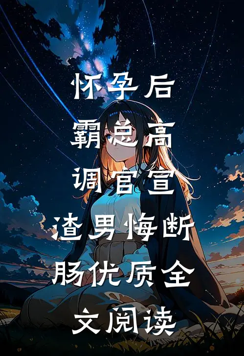 怀孕后，霸总高调官宣，渣男悔断肠优质全文阅读