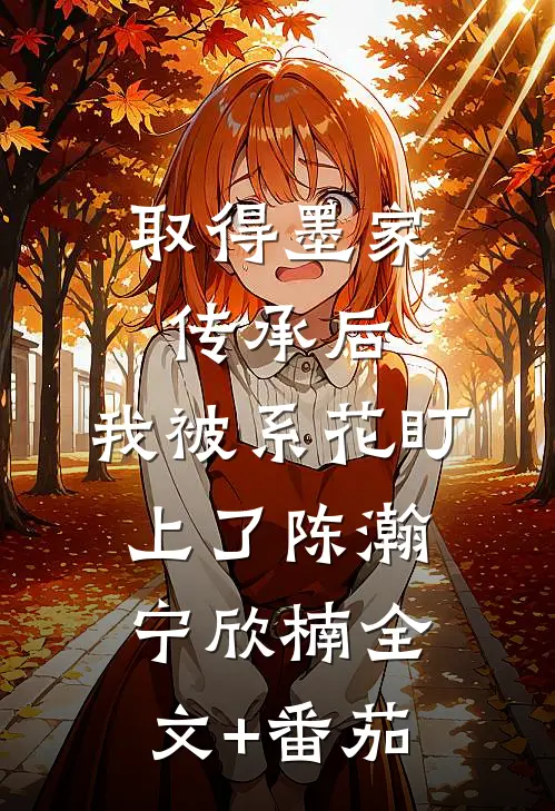 取得墨家传承后，我被系花盯上了陈瀚宁欣楠全文+番茄