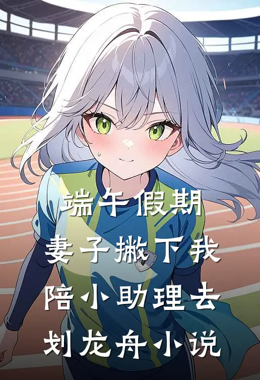 端午假期，妻子撇下我陪小助理去划龙舟小说