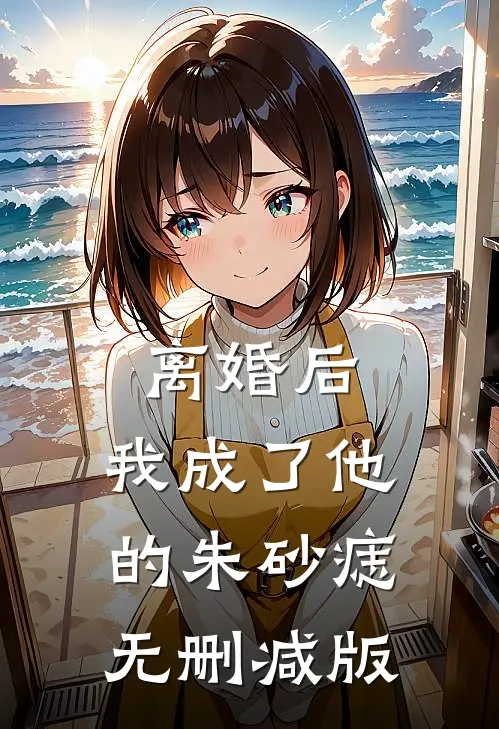 离婚后，我成了他的朱砂痣无删减版