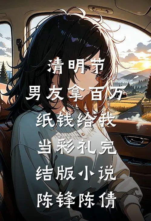 清明节，男友拿百万纸钱给我当彩礼完结版小说陈锋陈倩