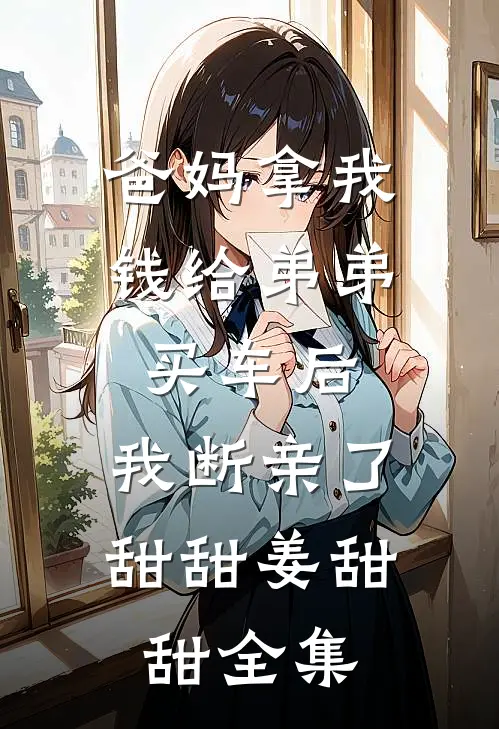 爸妈拿我钱给弟弟买车后，我断亲了甜甜姜甜甜全集