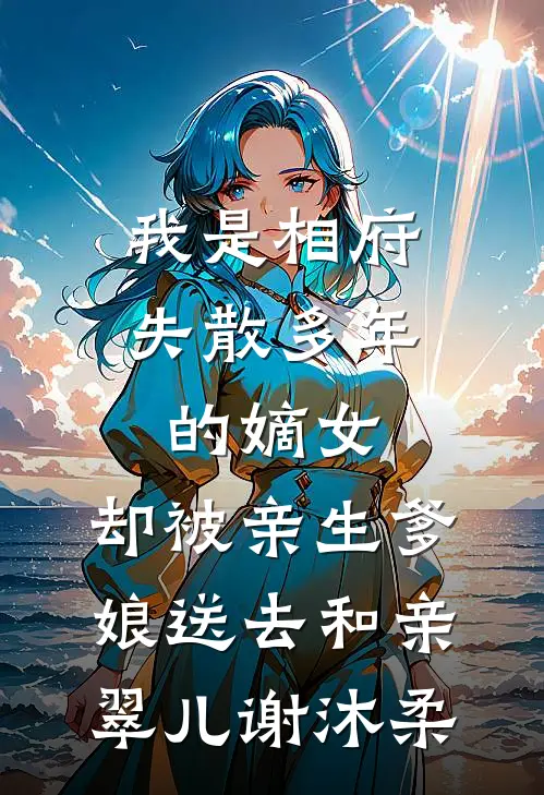 我是相府失散多年的嫡女，却被亲生爹娘送去和亲翠儿谢沐柔