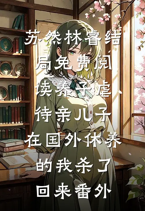 苏然林睿结局免费阅读养子虐待亲儿子，在国外休养的我杀了回来番外