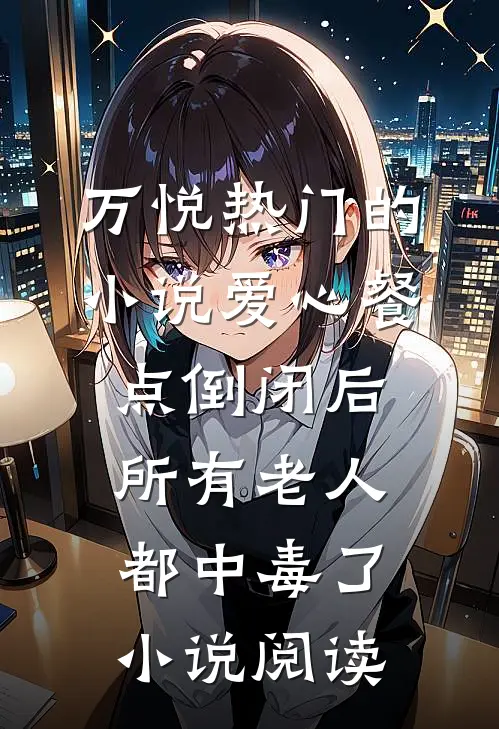 万悦热门的小说爱心餐点倒闭后，所有老人都中毒了小说阅读