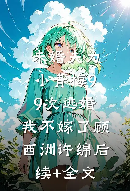 未婚夫为小青梅99次逃婚，我不嫁了顾西洲许绵后续+全文