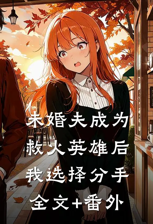 未婚夫成为救火英雄后，我选择分手全文+番外