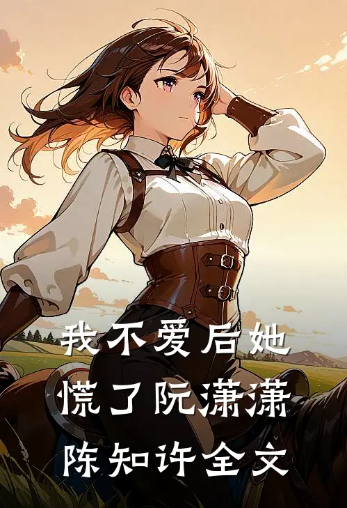 我不爱后她慌了阮潇潇陈知许全文