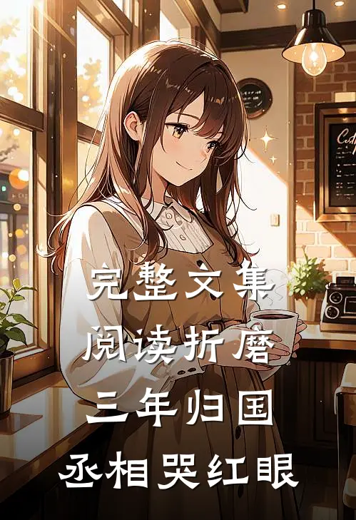 完整文集阅读折磨三年归国，丞相哭红眼