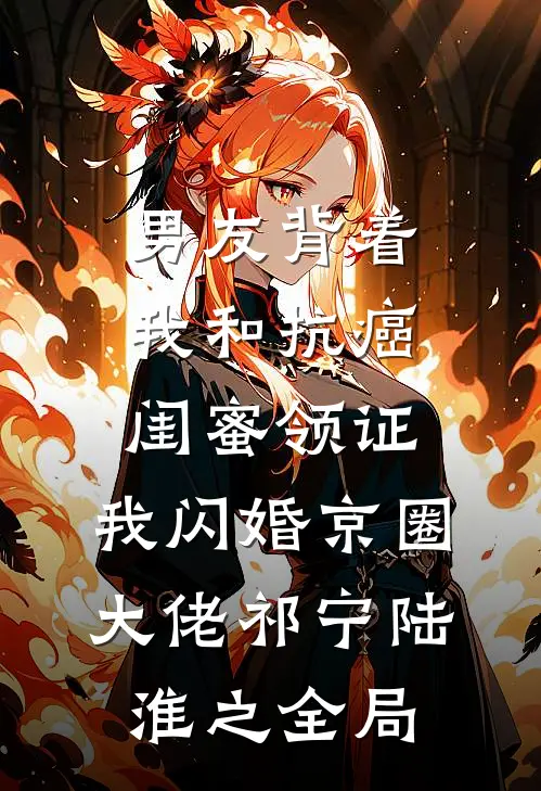 男友背着我和抗癌闺蜜领证，我闪婚京圈大佬祁宁陆淮之全局