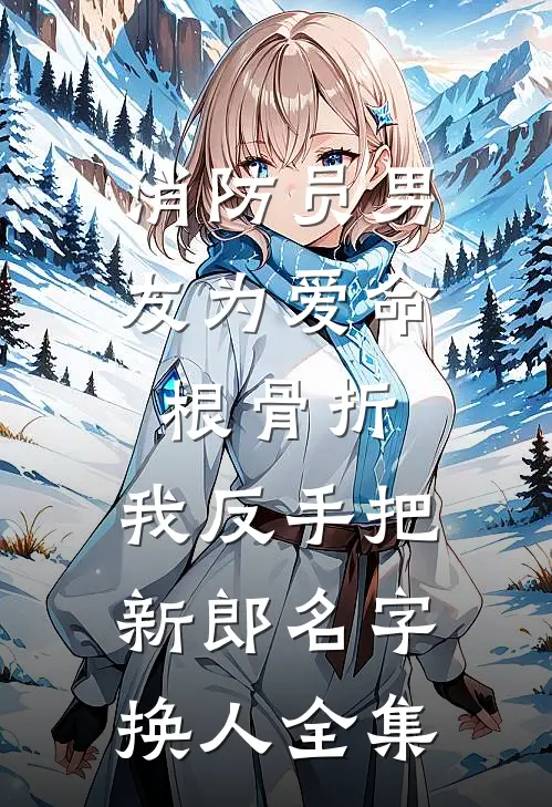 消防员男友为爱命根骨折，我反手把新郎名字换人 全集