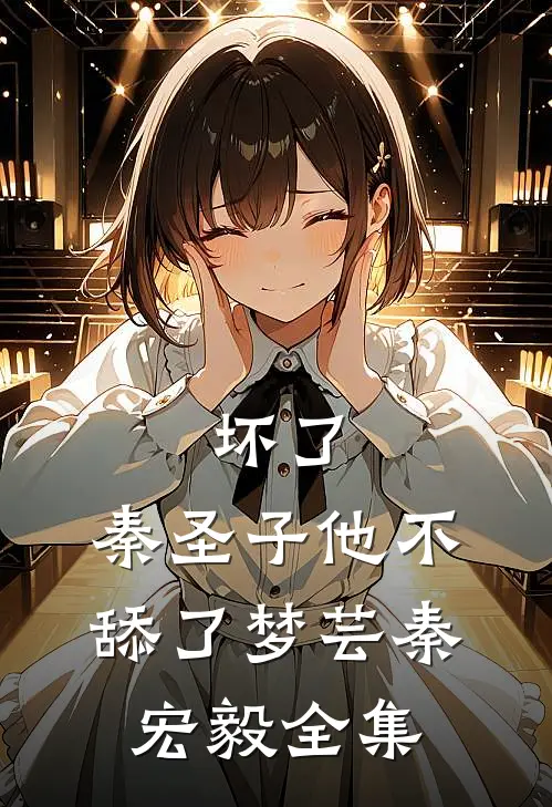 坏了，秦圣子他不舔了梦芸秦宏毅 全集