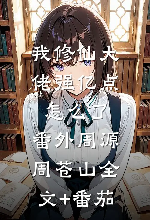 我修仙大佬强亿点怎么了： 番外周源周苍山全文+番茄