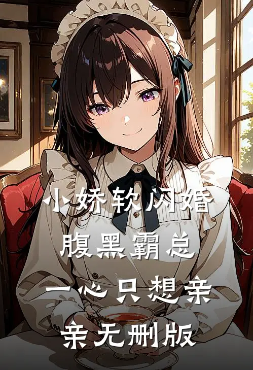 小娇软闪婚腹黑霸总，一心只想亲亲无删版