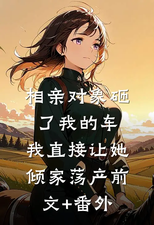 相亲对象砸了我的车，我直接让她倾家荡产前文+番外