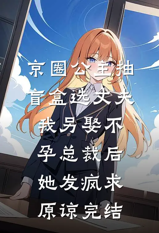 京圈公主抽盲盒选丈夫，我另娶不孕总裁后她发疯求原谅完结