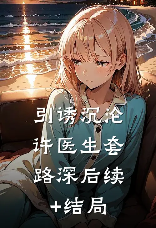 引诱沉沦，许医生套路深后续+结局