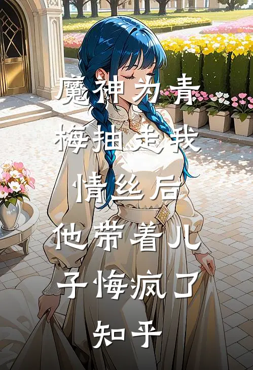 魔神为青梅抽走我情丝后，他带着儿子悔疯了。知乎
